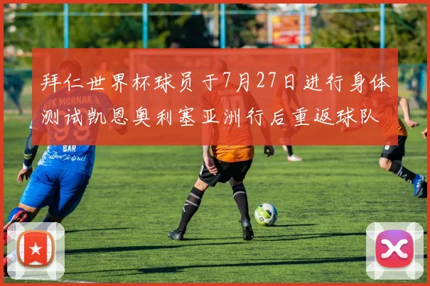 拜仁世界杯球员于7月27日进行身体测试凯恩奥利塞亚洲行后重返球队