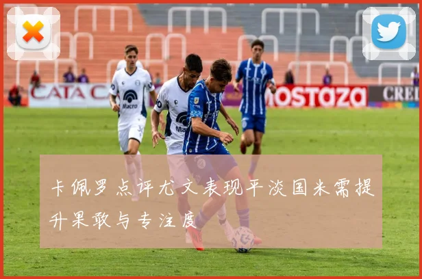 卡佩罗点评尤文表现平淡国米需提升果敢与专注度