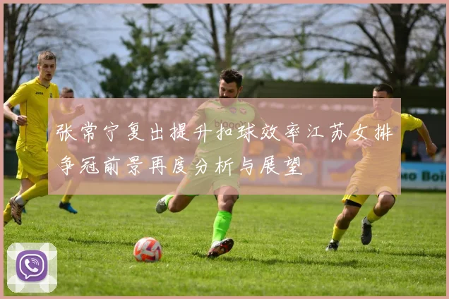 张常宁复出提升扣球效率江苏女排争冠前景再度分析与展望