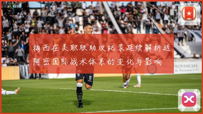 梅西在美职联助攻纪录延续解析迈阿密国际战术体系的变化与影响