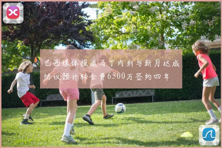 巴西媒体报道马丁内利与新月达成协议预计转会费6500万签约四年